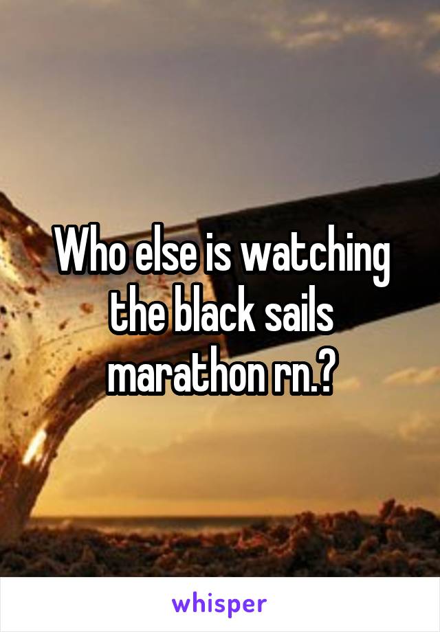 Who else is watching the black sails marathon rn.?