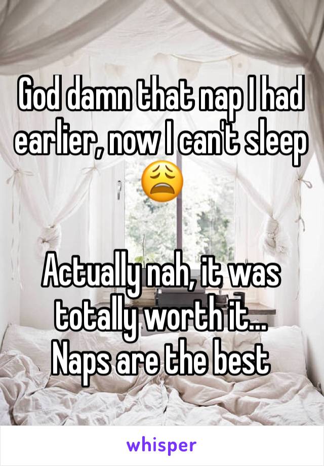 God damn that nap I had earlier, now I can't sleep 😩

Actually nah, it was totally worth it...
Naps are the best 