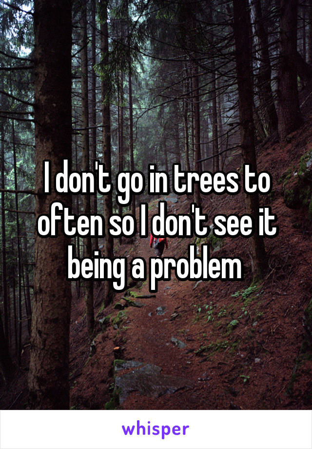 I don't go in trees to often so I don't see it being a problem 