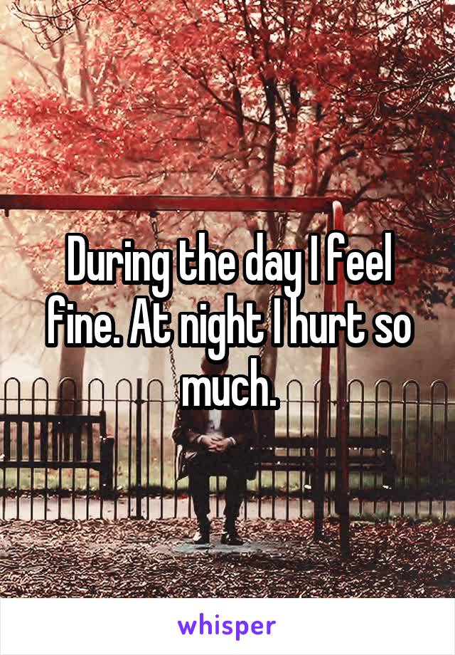 During the day I feel fine. At night I hurt so much.