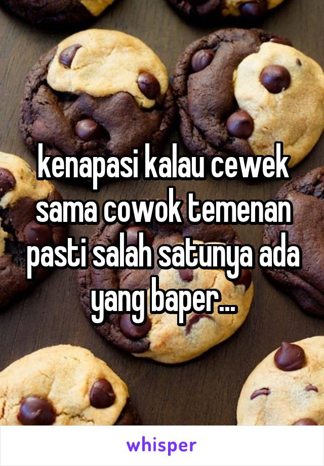 kenapasi kalau cewek sama cowok temenan pasti salah satunya ada yang baper...