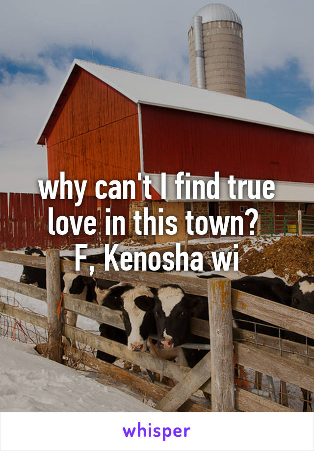 why can't I find true love in this town? 
F, Kenosha wi