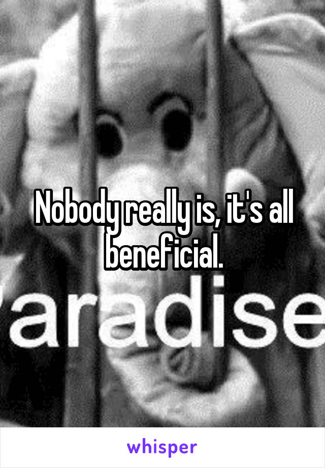 Nobody really is, it's all beneficial.