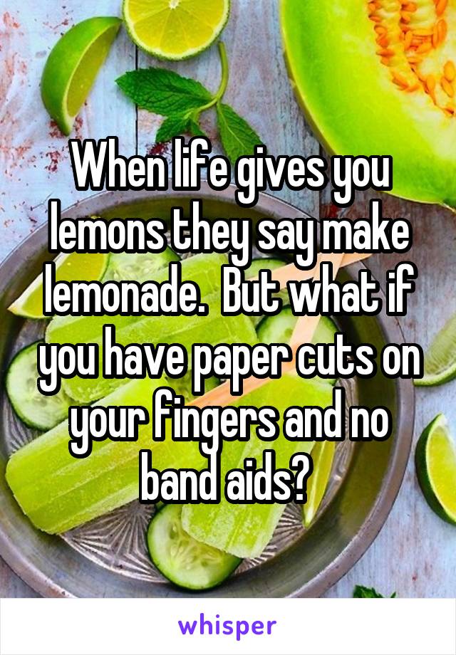 When life gives you lemons they say make lemonade.  But what if you have paper cuts on your fingers and no band aids? 