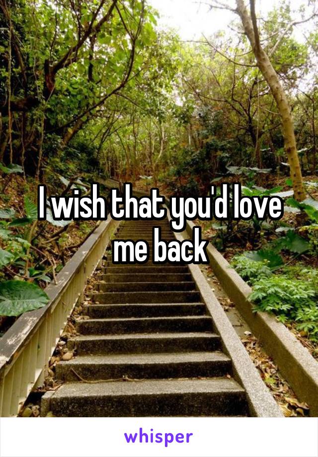 I wish that you'd love me back