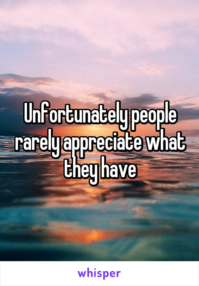 Unfortunately people rarely appreciate what they have