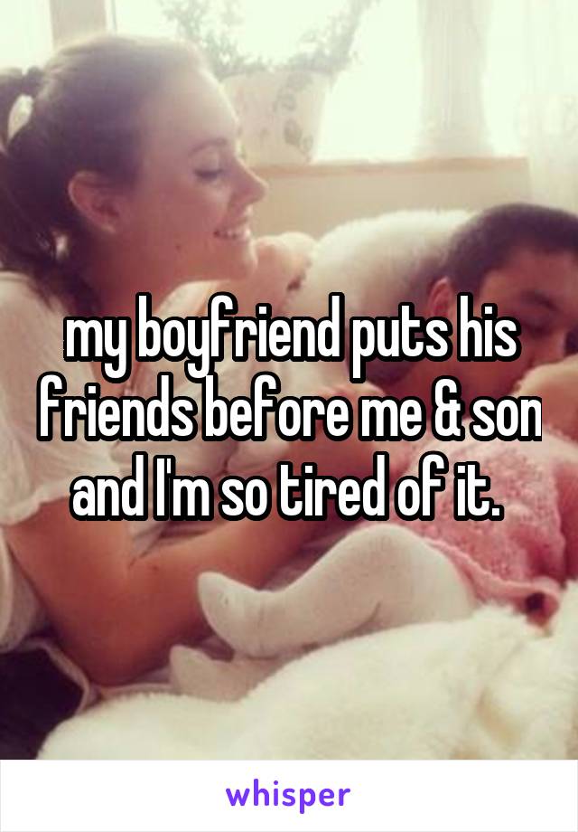 my boyfriend puts his friends before me & son and I'm so tired of it. 