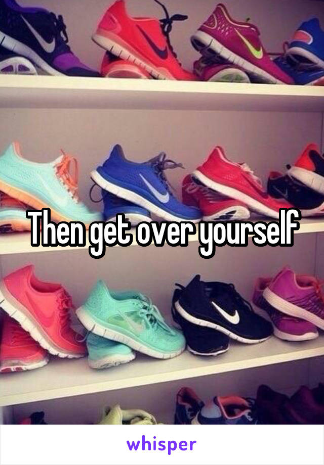 Then get over yourself