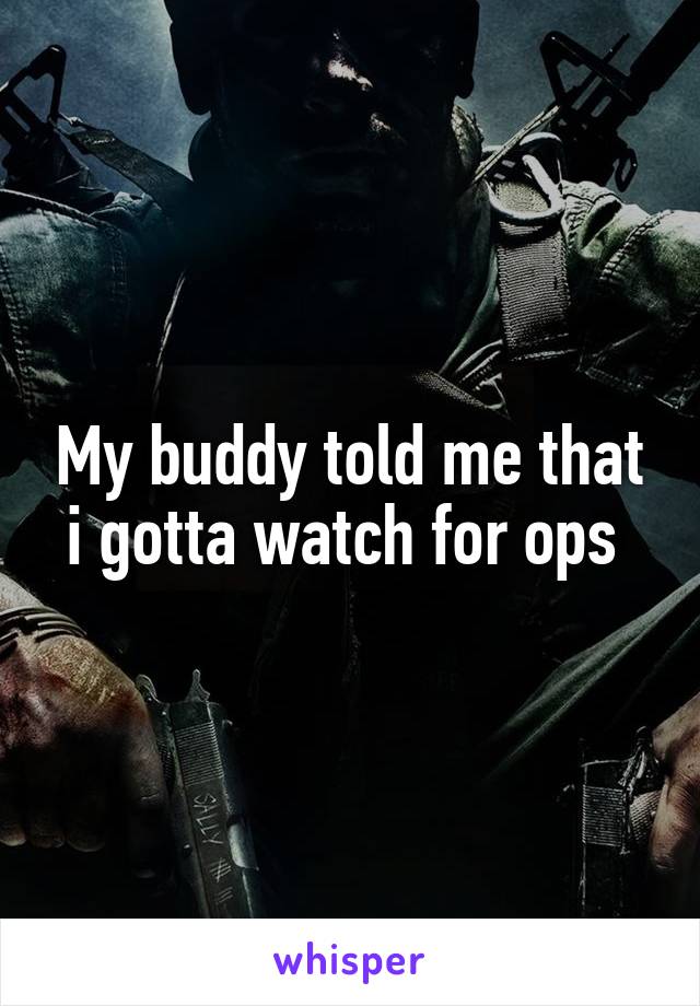 My buddy told me that i gotta watch for ops 