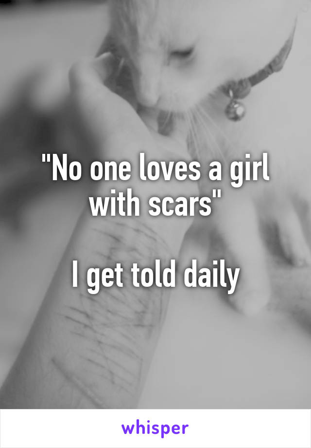 "No one loves a girl with scars"

I get told daily