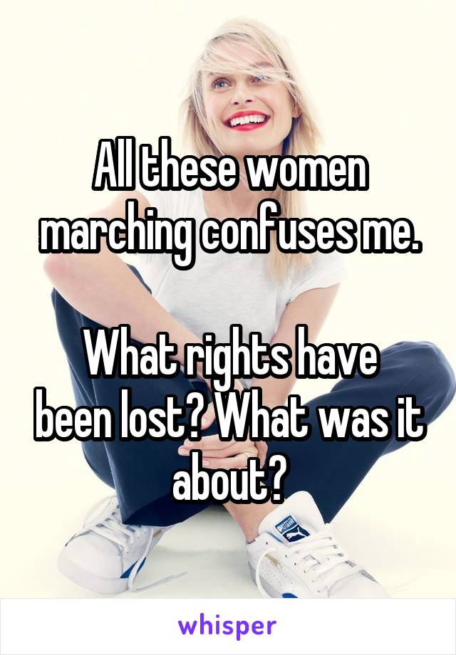 All these women marching confuses me.

What rights have been lost? What was it about?