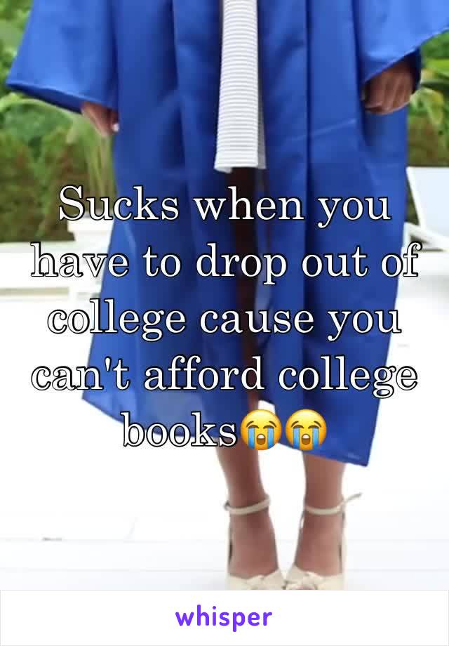 Sucks when you have to drop out of college cause you can't afford college books😭😭