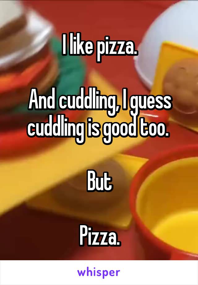 I like pizza.

And cuddling, I guess cuddling is good too. 

But

Pizza.