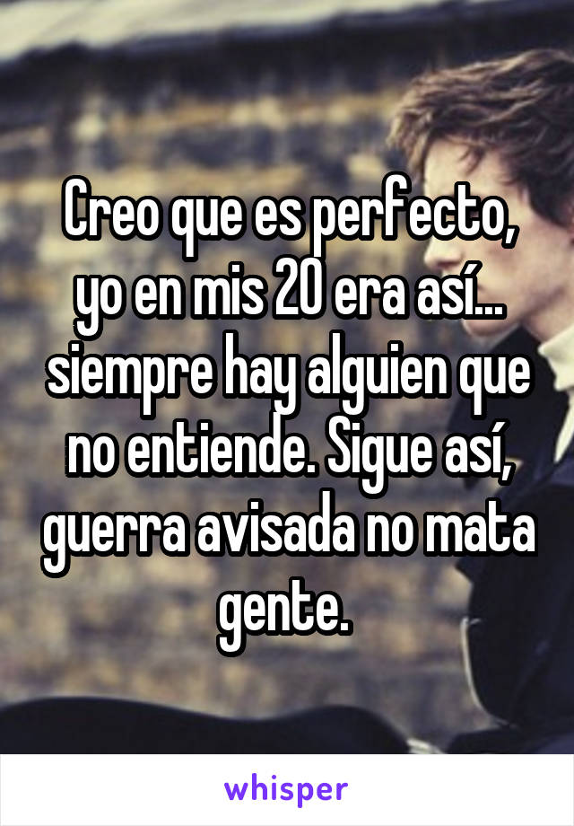 Creo que es perfecto, yo en mis 20 era así... siempre hay alguien que no entiende. Sigue así, guerra avisada no mata gente. 