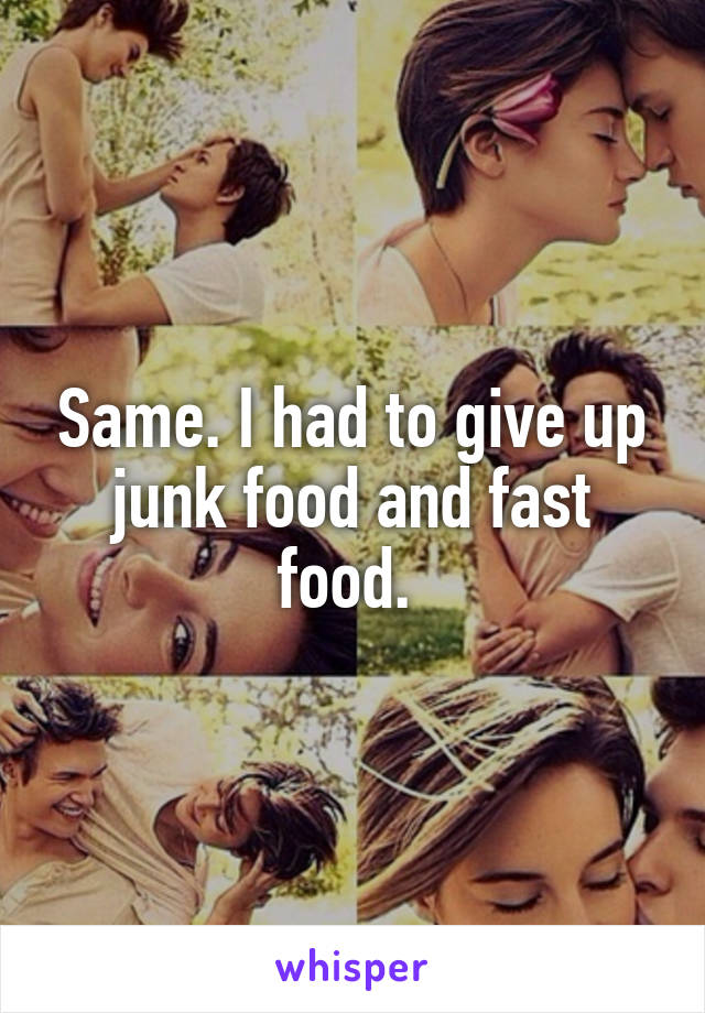 Same. I had to give up junk food and fast food. 