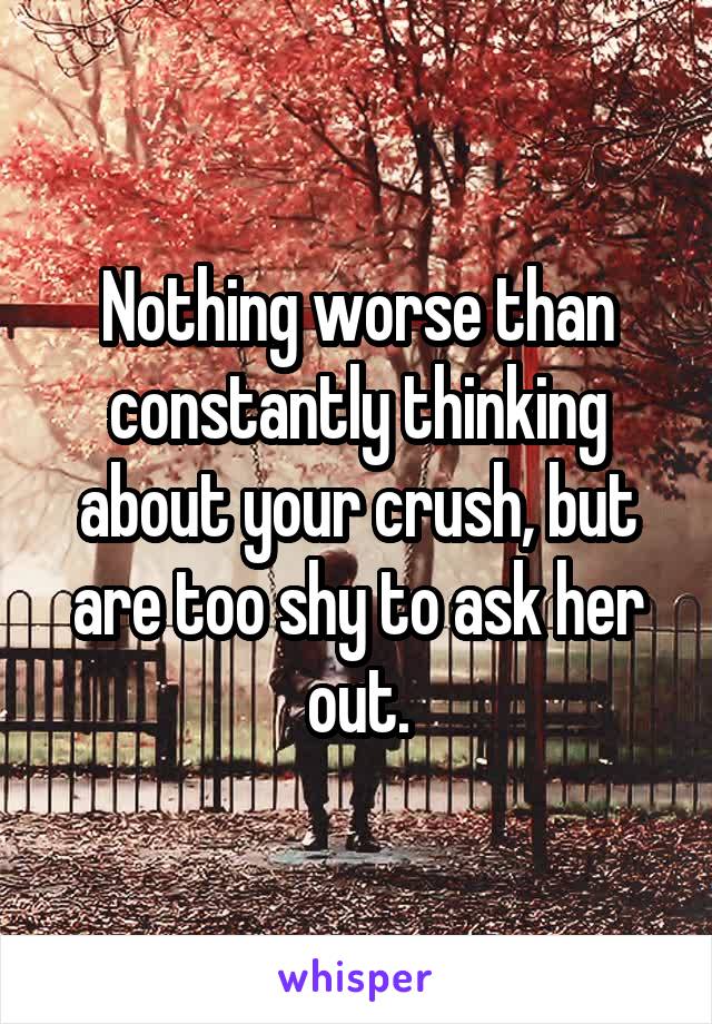 Nothing worse than constantly thinking about your crush, but are too shy to ask her out.