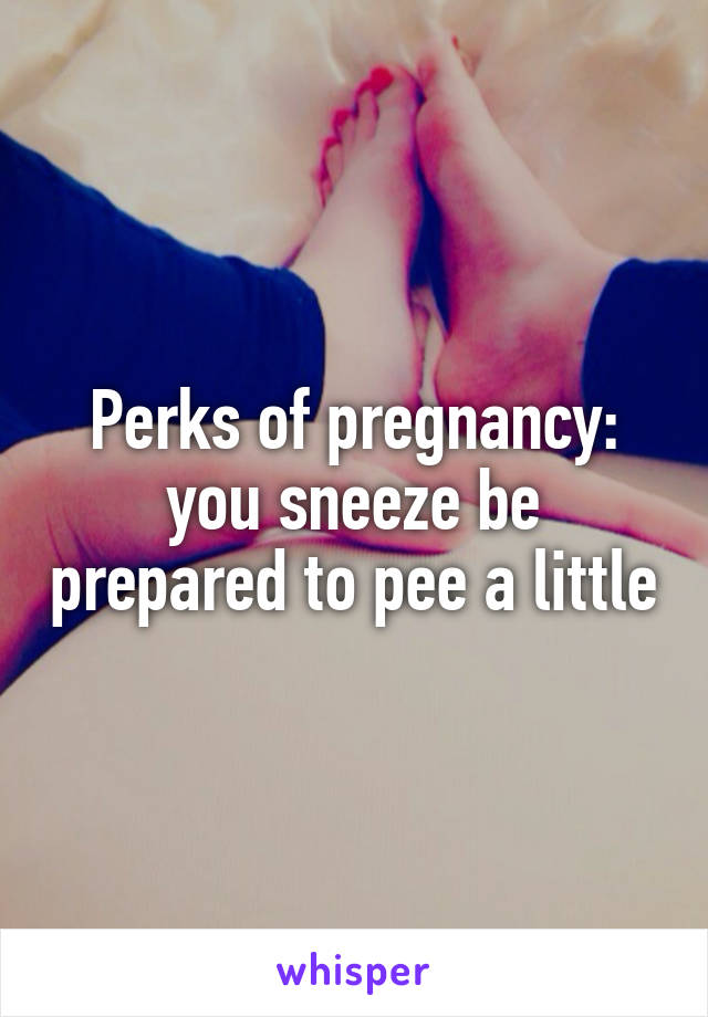 Perks of pregnancy: you sneeze be prepared to pee a little