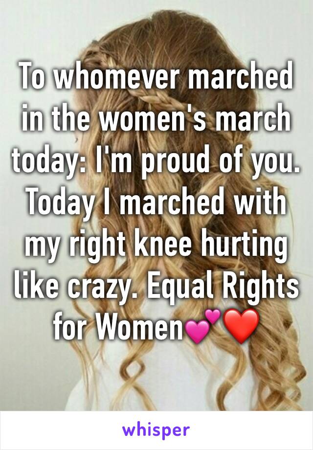 To whomever marched in the women's march today: I'm proud of you. Today I marched with my right knee hurting like crazy. Equal Rights for Women💕❤