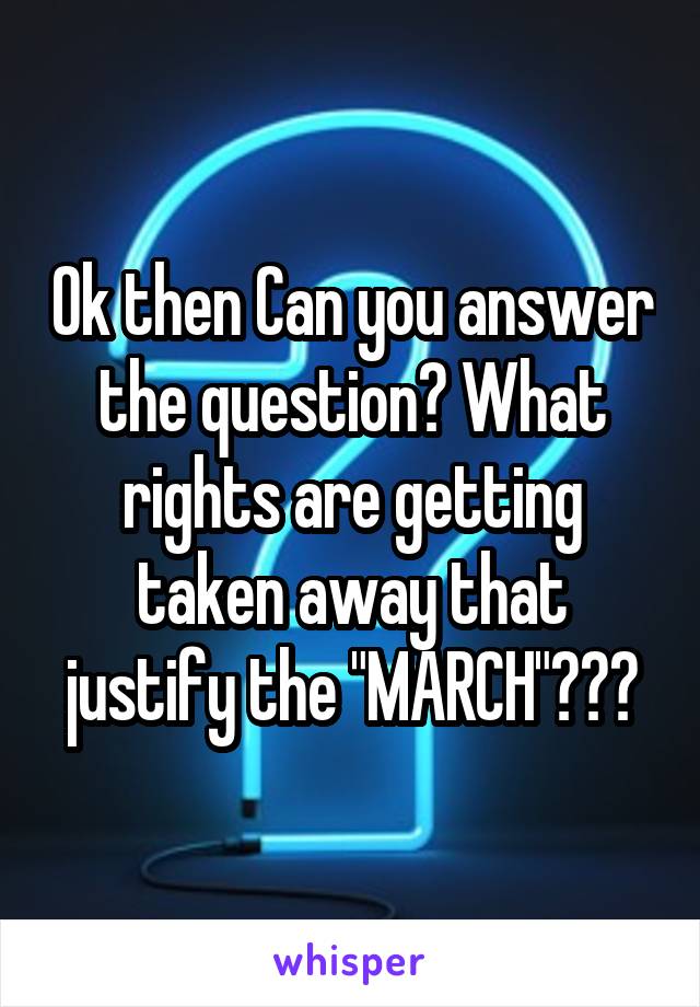 Ok then Can you answer the question? What rights are getting taken away that justify the "MARCH"???