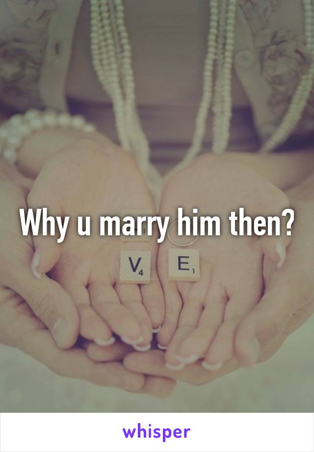 Why u marry him then?