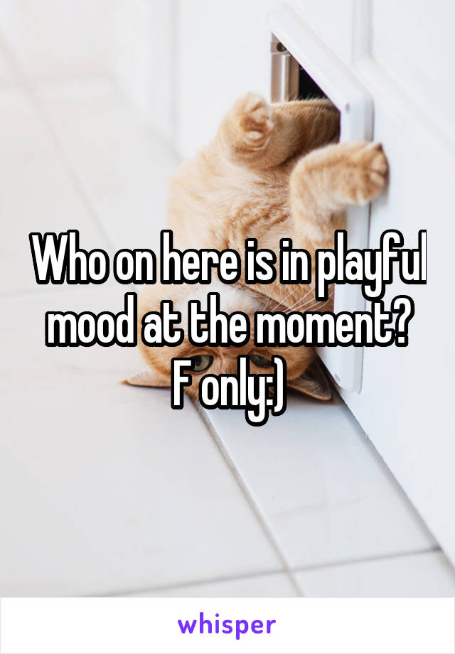 Who on here is in playful mood at the moment?
F only:)