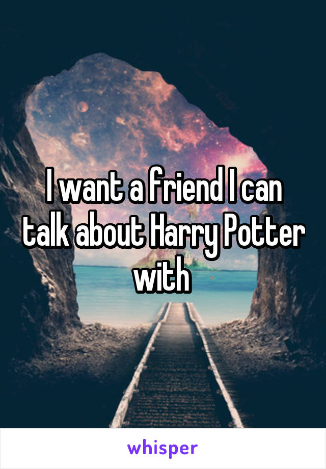 I want a friend I can talk about Harry Potter with 