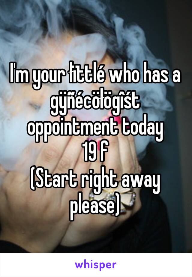 
I'm your łïttlé who has a gÿñécöłögîśt oppointment today 
19 f
(Start right away please)