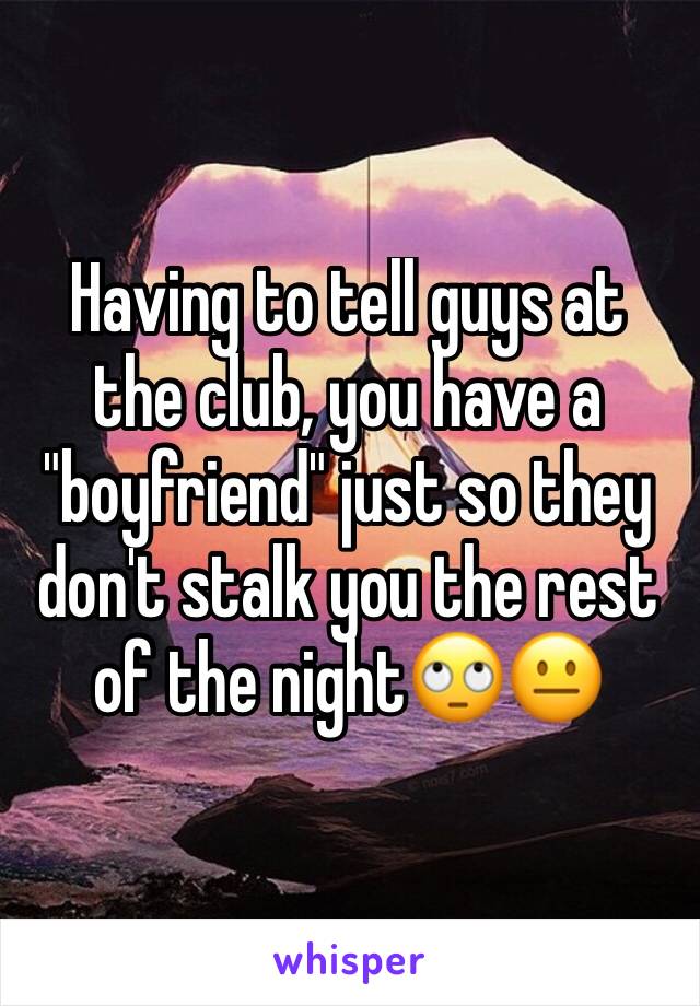 Having to tell guys at the club, you have a "boyfriend" just so they don't stalk you the rest of the night🙄😐