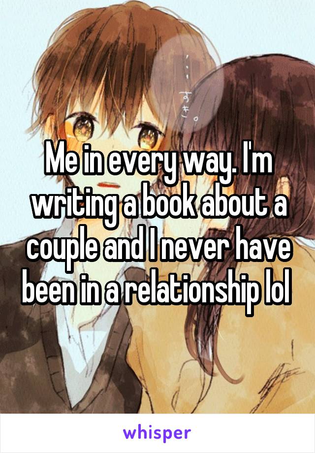 Me in every way. I'm writing a book about a couple and I never have been in a relationship lol 