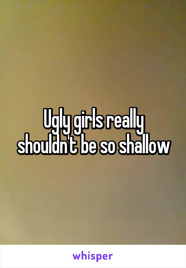 Ugly girls really shouldn't be so shallow