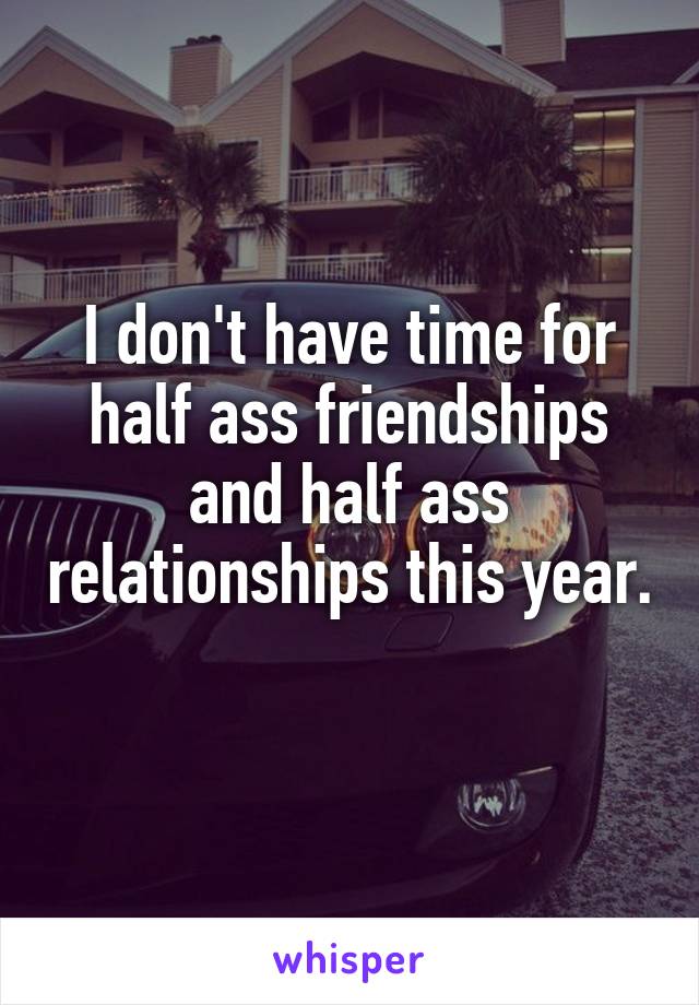 I don't have time for half ass friendships and half ass relationships this year. 