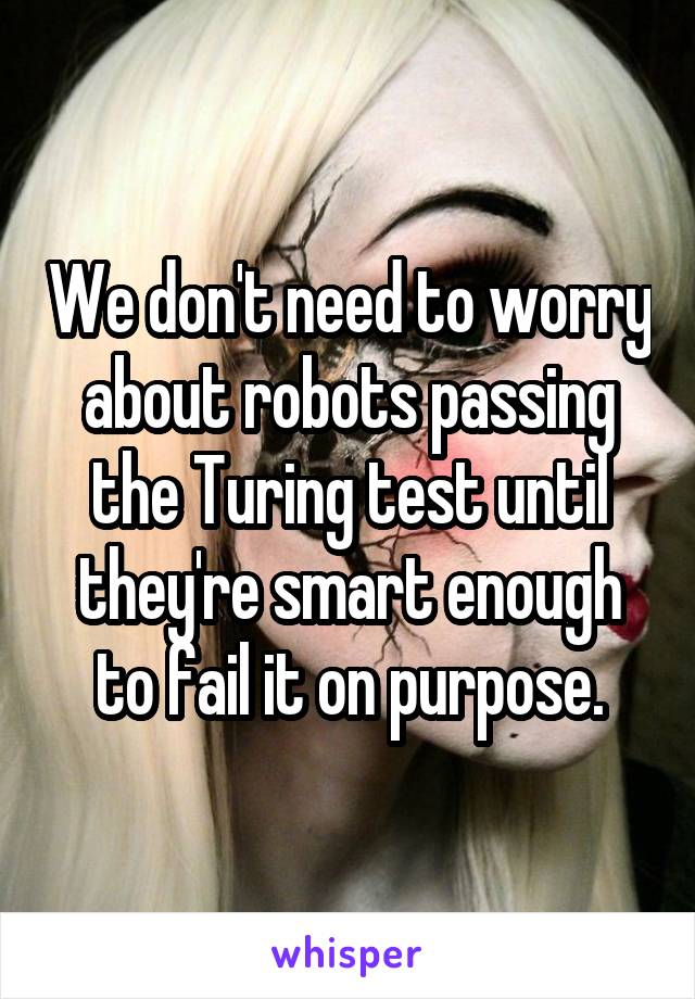 We don't need to worry about robots passing the Turing test until they're smart enough to fail it on purpose.