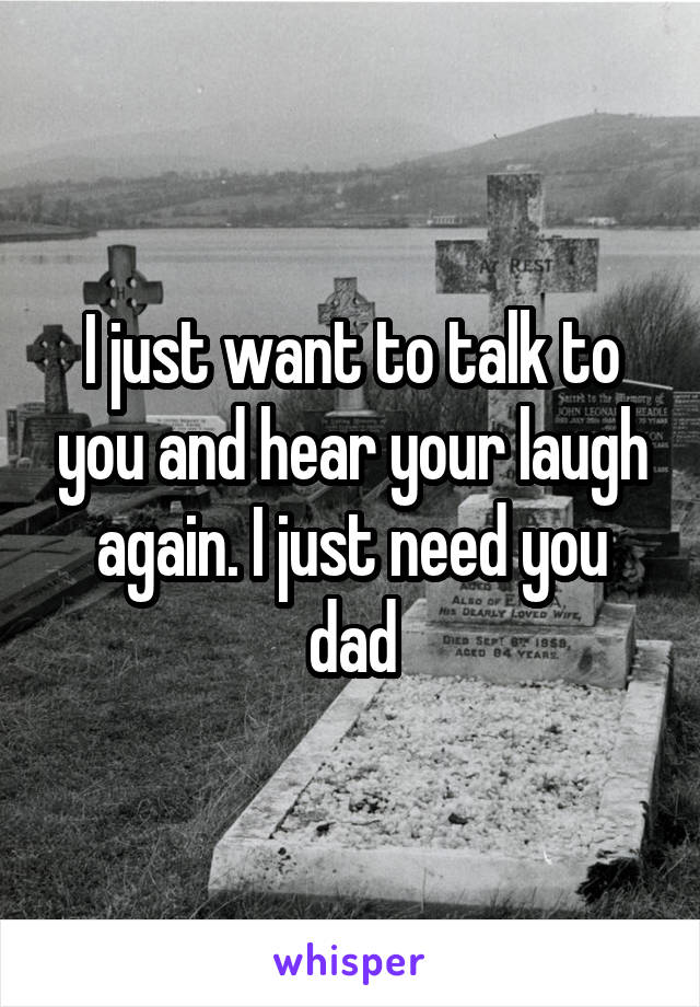 I just want to talk to you and hear your laugh again. I just need you dad