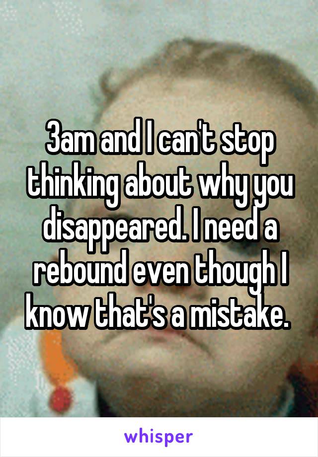 3am and I can't stop thinking about why you disappeared. I need a rebound even though I know that's a mistake. 