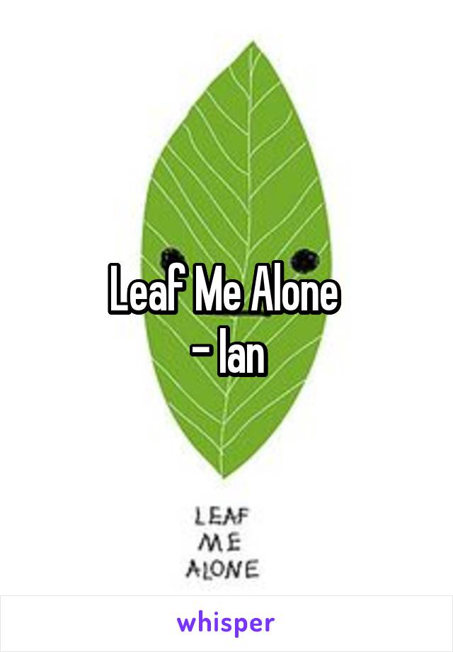 Leaf Me Alone 
- Ian