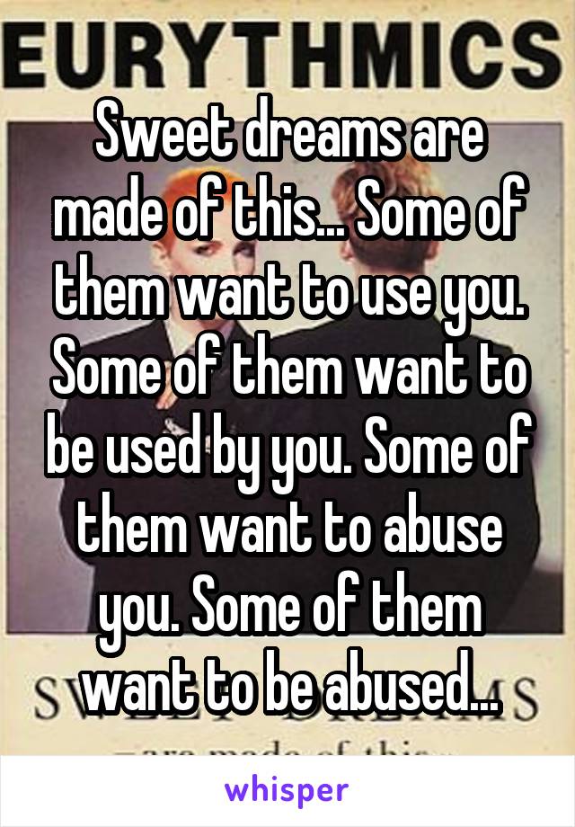 Sweet dreams are made of this... Some of them want to use you. Some of them want to be used by you. Some of them want to abuse you. Some of them want to be abused...