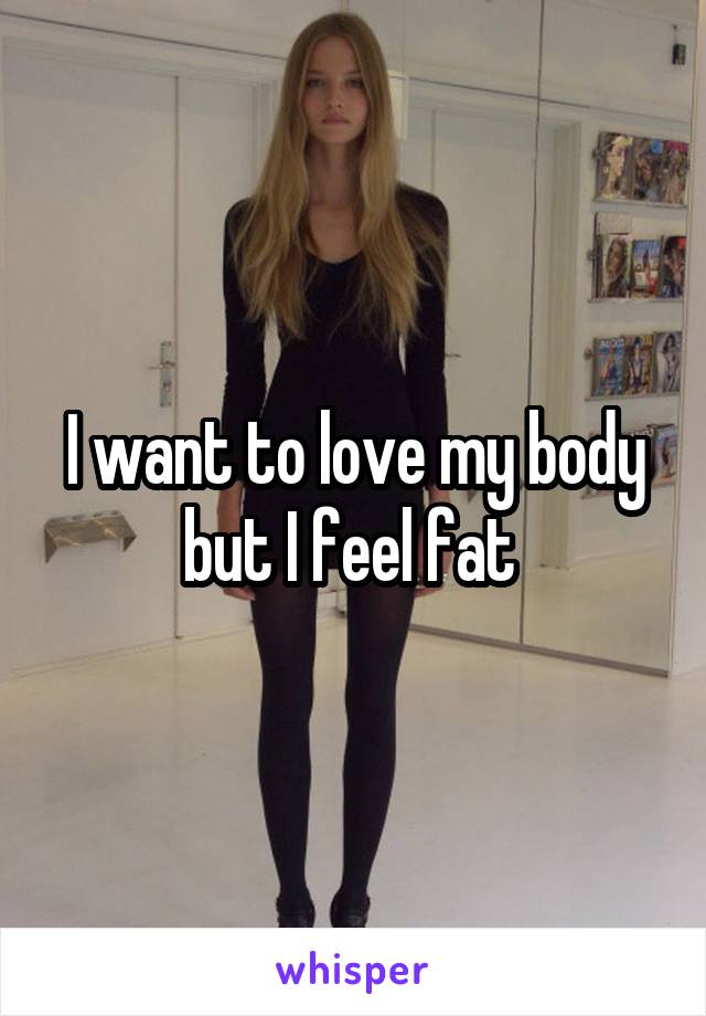 I want to love my body but I feel fat 