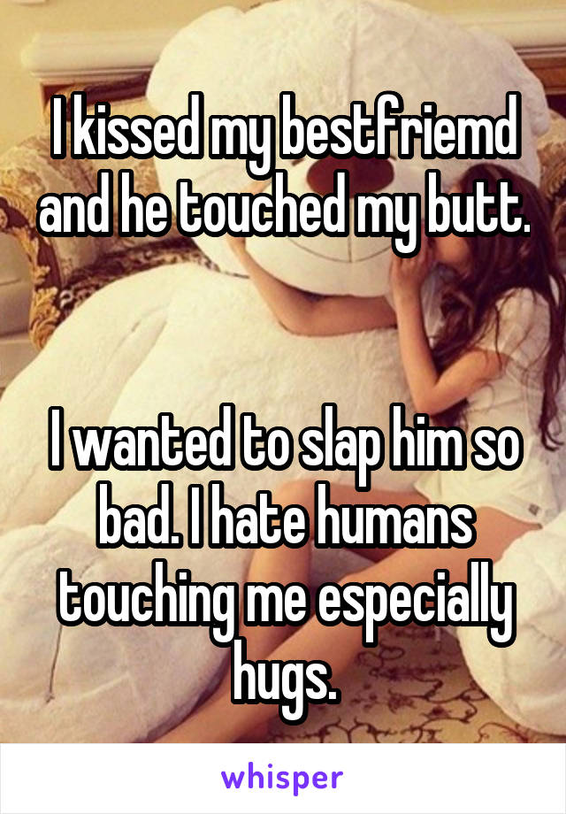 I kissed my bestfriemd and he touched my butt. 

I wanted to slap him so bad. I hate humans touching me especially hugs.