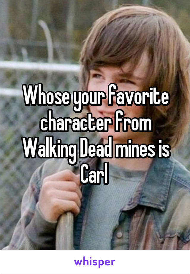 Whose your favorite character from Walking Dead mines is Carl 