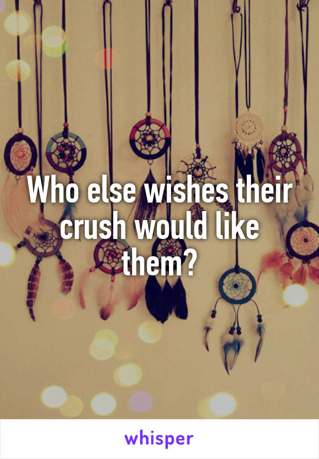 Who else wishes their crush would like them?