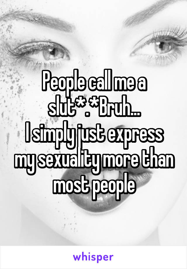 People call me a slut*.*Bruh...
I simply just express my sexuality more than most people