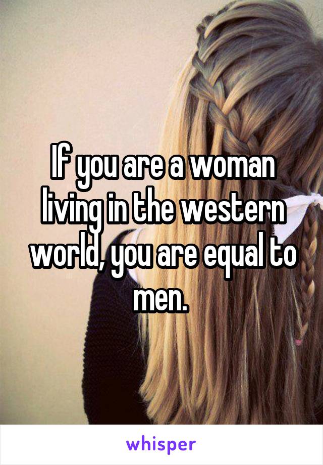 If you are a woman living in the western world, you are equal to men. 