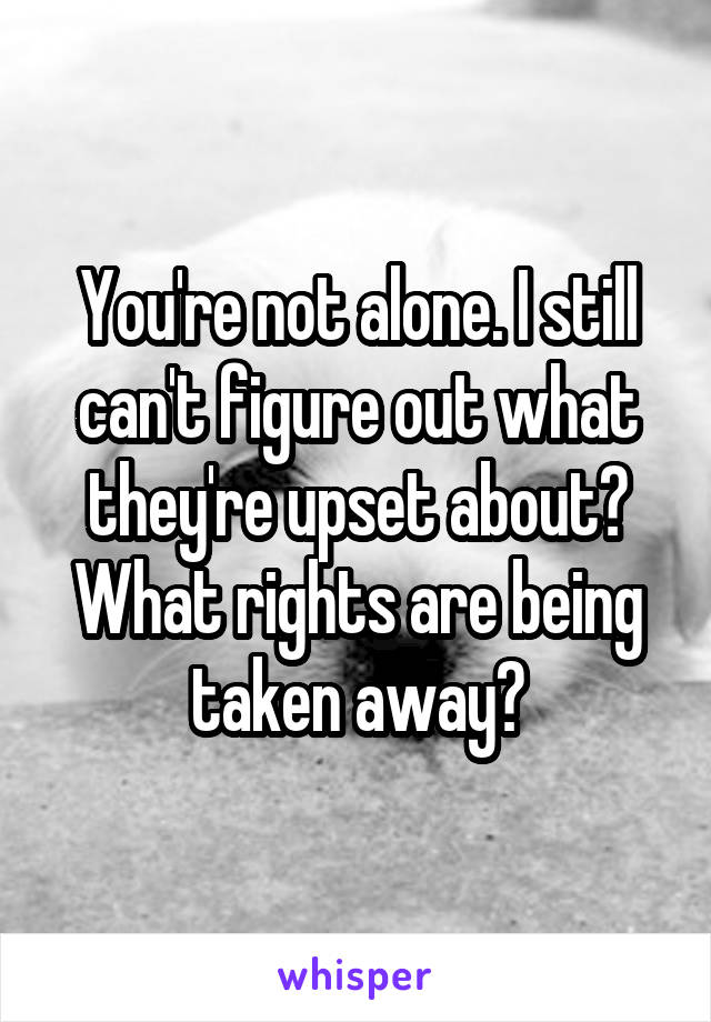 You're not alone. I still can't figure out what they're upset about? What rights are being taken away?