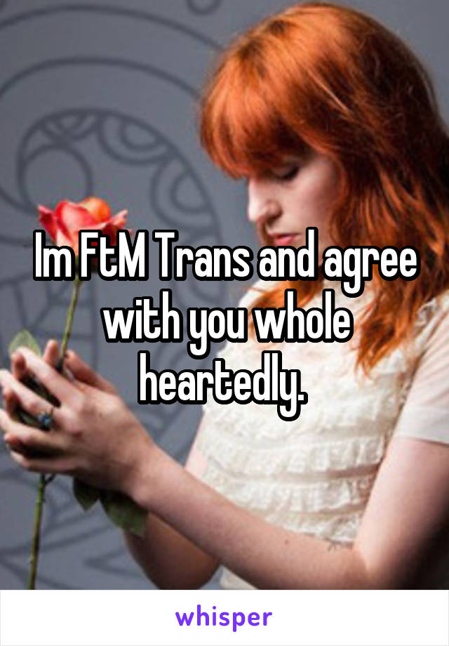 Im FtM Trans and agree with you whole heartedly. 