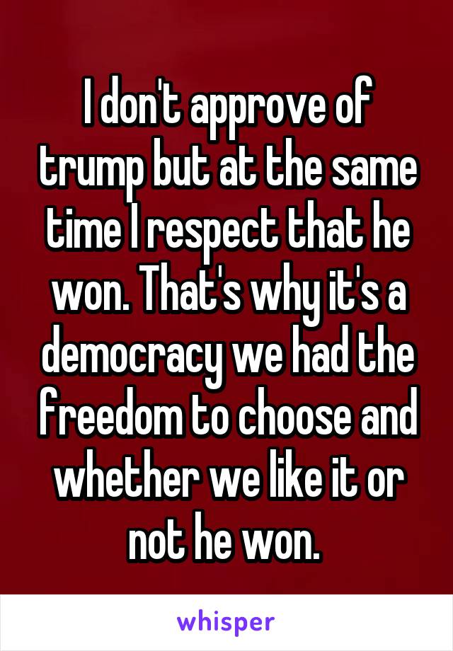 I don't approve of trump but at the same time I respect that he won. That's why it's a democracy we had the freedom to choose and whether we like it or not he won. 