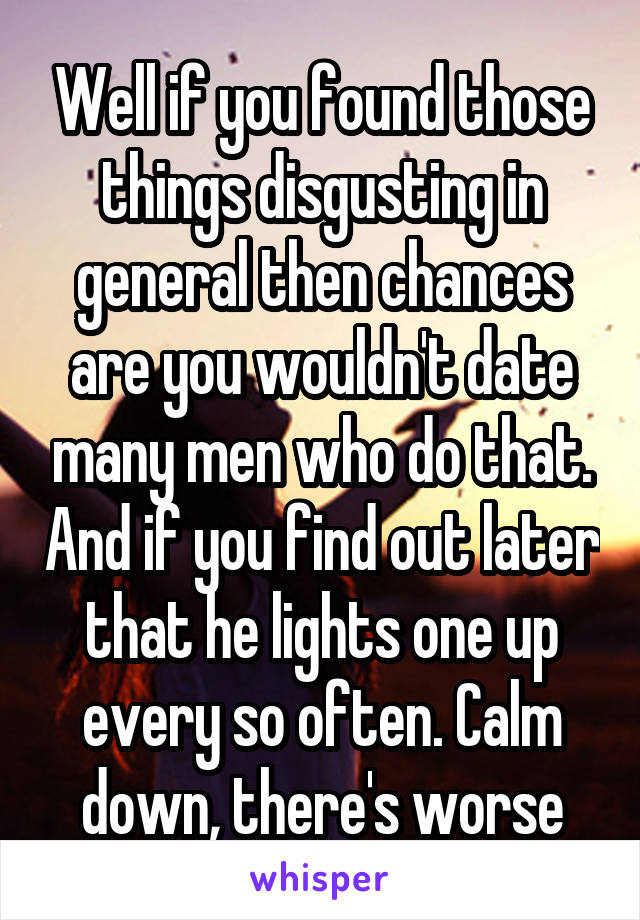 Well if you found those things disgusting in general then chances are you wouldn't date many men who do that. And if you find out later that he lights one up every so often. Calm down, there's worse