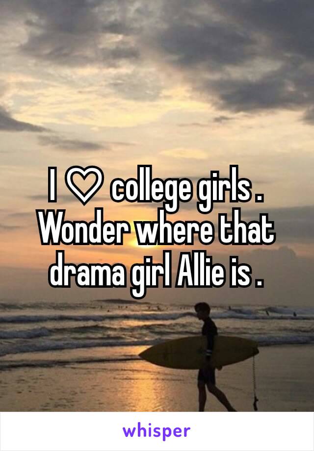 I ♡ college girls . Wonder where that drama girl Allie is .