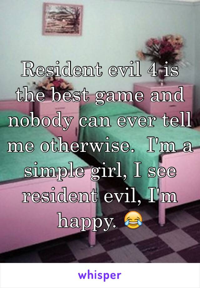 Resident evil 4 is the best game and nobody can ever tell me otherwise.  I'm a simple girl, I see resident evil, I'm happy. 😂