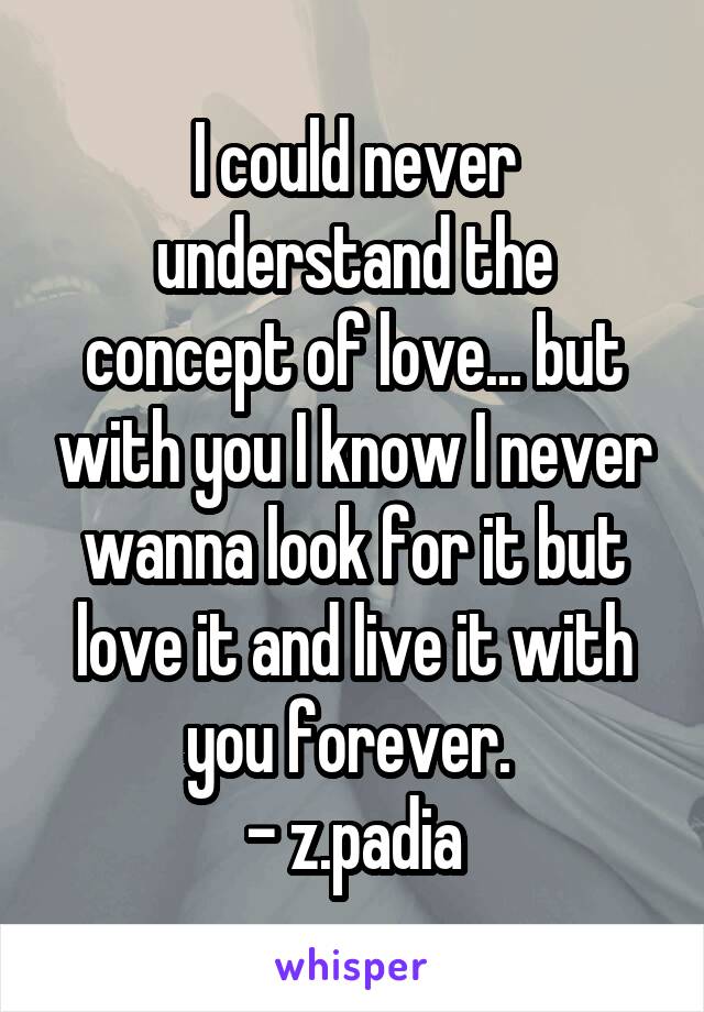 I could never understand the concept of love... but with you I know I never wanna look for it but love it and live it with you forever. 
- z.padia