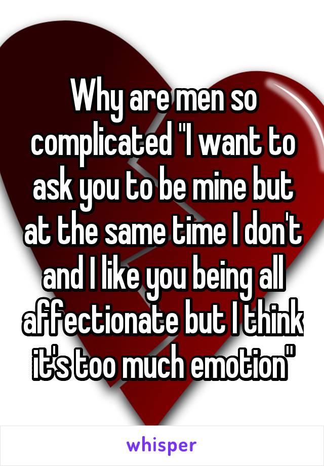 Why are men so complicated "I want to ask you to be mine but at the same time I don't and I like you being all affectionate but I think it's too much emotion"